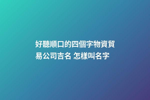 好聽順口的四個字物資貿易公司吉名 怎樣叫名字-第1張-公司起名-玄機派